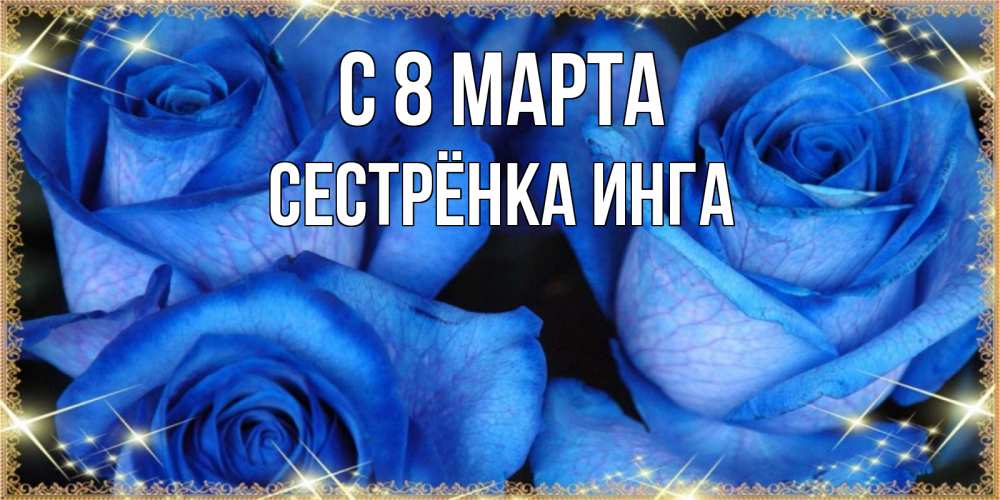 Открытка на каждый день с именем, Сестрёнка-Инга С 8 МАРТА красивые розы для милых дам на международный женский день Прикольная открытка с пожеланием онлайн скачать бесплатно 