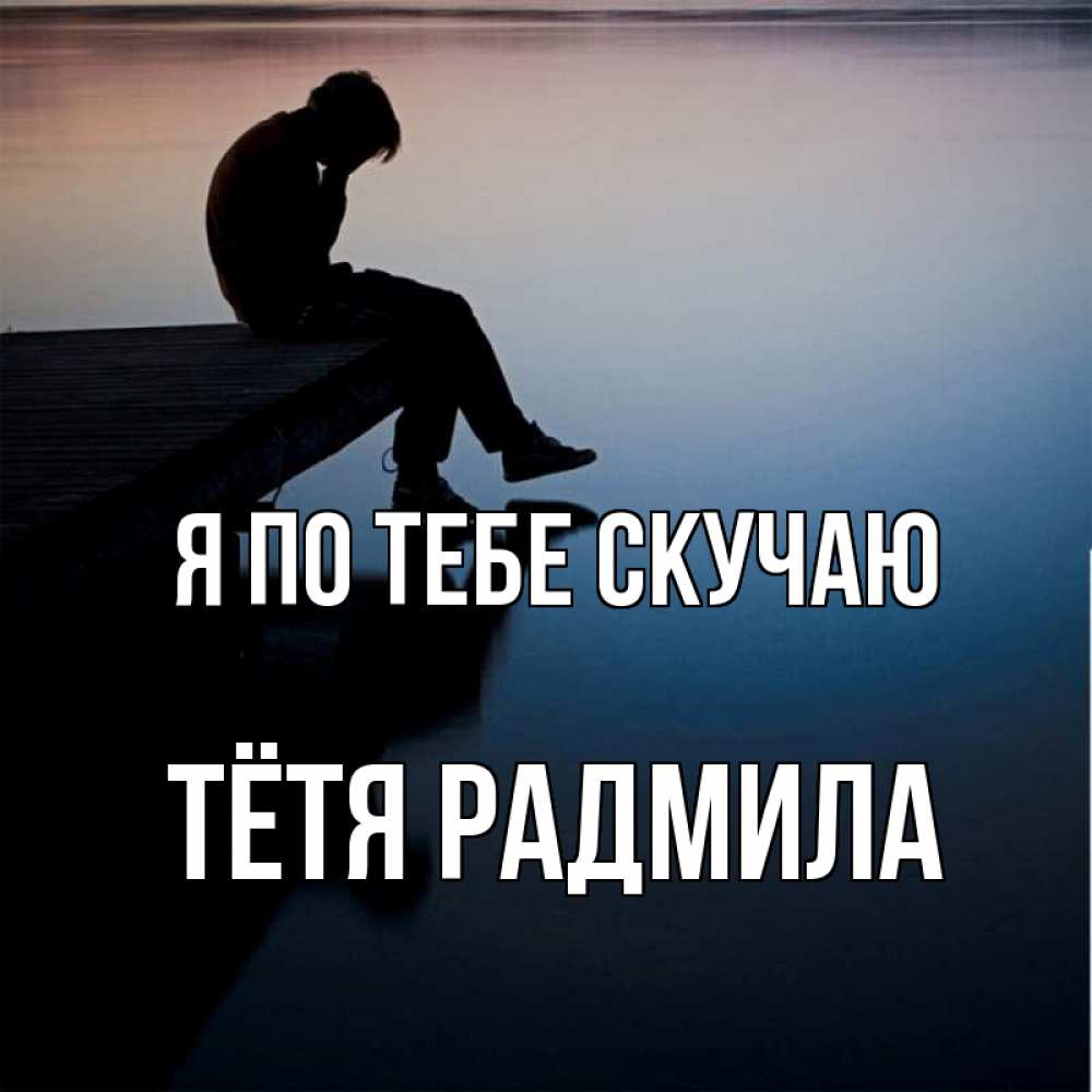 Открытка на каждый день с именем, Тётя-Радмила Я по тебе скучаю печаль Прикольная открытка с пожеланием онлайн скачать бесплатно 