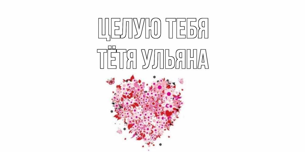 Открытка на каждый день с именем, Тётя-Ульяна Целую тебя сердце Прикольная открытка с пожеланием онлайн скачать бесплатно 