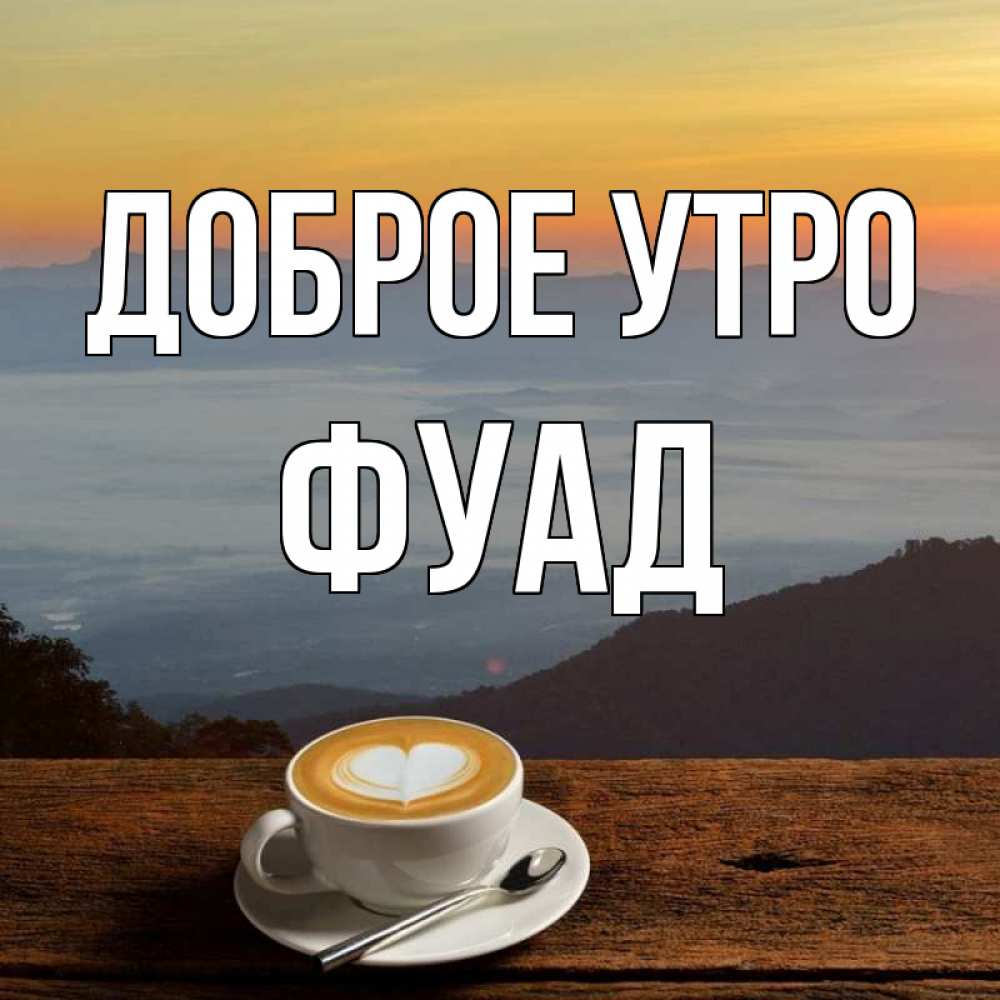 Открытка на каждый день с именем, Фуад Доброе утро кофе на высоте Прикольная открытка с пожеланием онлайн скачать бесплатно 