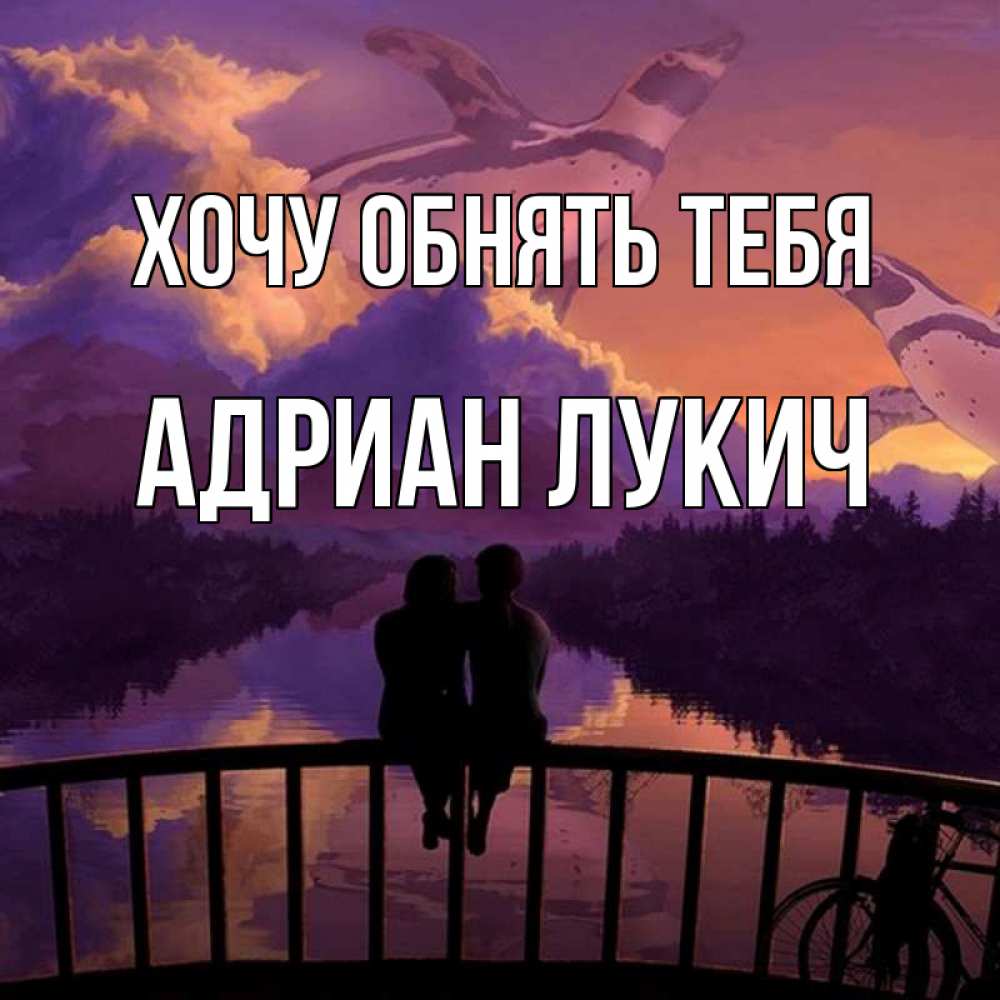 Открытка на каждый день с именем, Адриан-Лукич Хочу обнять тебя парочка сидит на мосте или на набережной Прикольная открытка с пожеланием онлайн скачать бесплатно 