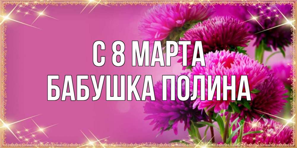 Открытка на каждый день с именем, Бабушка-Полина С 8 МАРТА садовые цветы на 8 марта Прикольная открытка с пожеланием онлайн скачать бесплатно 