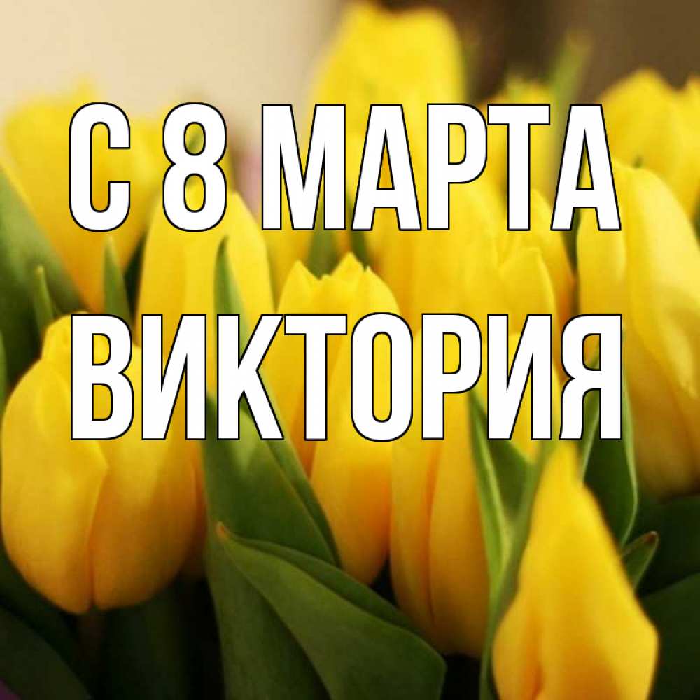 Открытка на каждый день с именем, Виктория С 8 марта цветы Прикольная открытка с пожеланием онлайн скачать бесплатно 