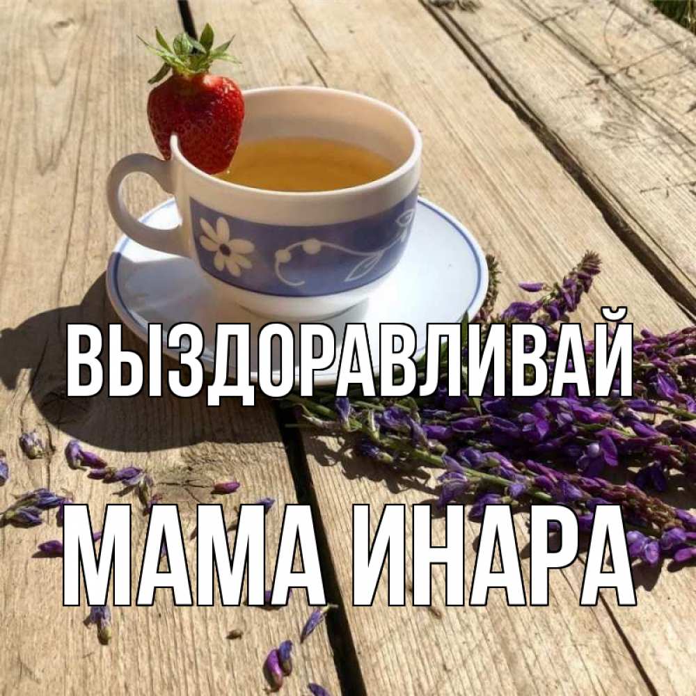 Открытка на каждый день с именем, Мама-Инара Выздоравливай чай Прикольная открытка с пожеланием онлайн скачать бесплатно 