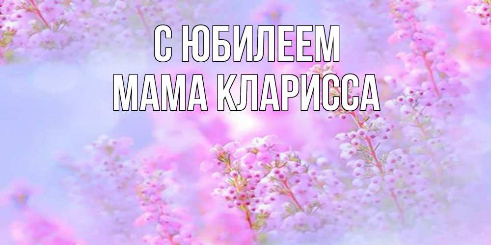 Открытка на каждый день с именем, Мама-Кларисса С юбилеем красивая открытка с мелкими цветами Прикольная открытка с пожеланием онлайн скачать бесплатно 