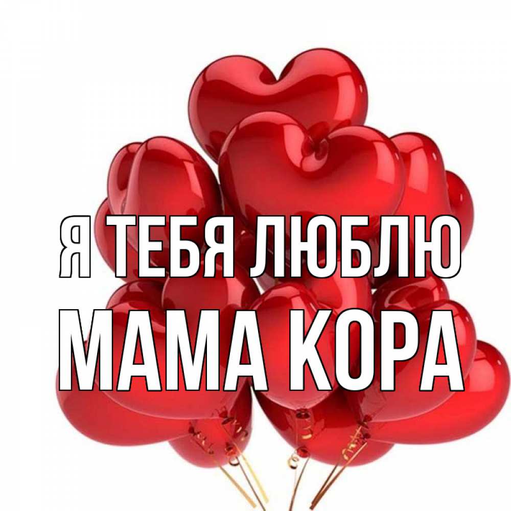 Открытка на каждый день с именем, Мама-Кора Я тебя люблю бордовые шары Прикольная открытка с пожеланием онлайн скачать бесплатно 