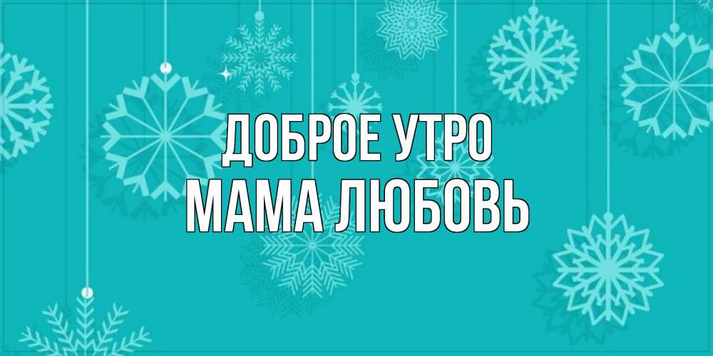 Открытка на каждый день с именем, Мама-Любовь Доброе утро открытка со снежинками Прикольная открытка с пожеланием онлайн скачать бесплатно 