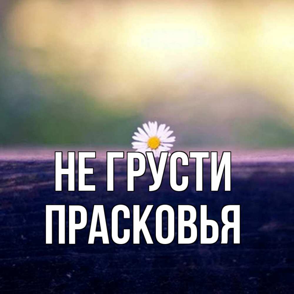 Открытка на каждый день с именем, Прасковья Не грусти красота Прикольная открытка с пожеланием онлайн скачать бесплатно 