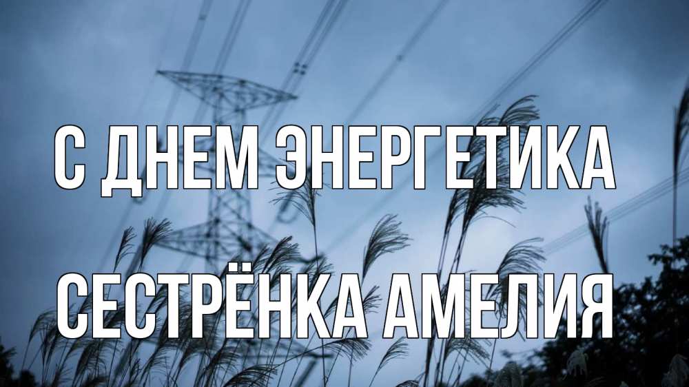 Открытка на каждый день с именем, Сестрёнка-Амелия С днем энергетика ЛЭП электричество Прикольная открытка с пожеланием онлайн скачать бесплатно 