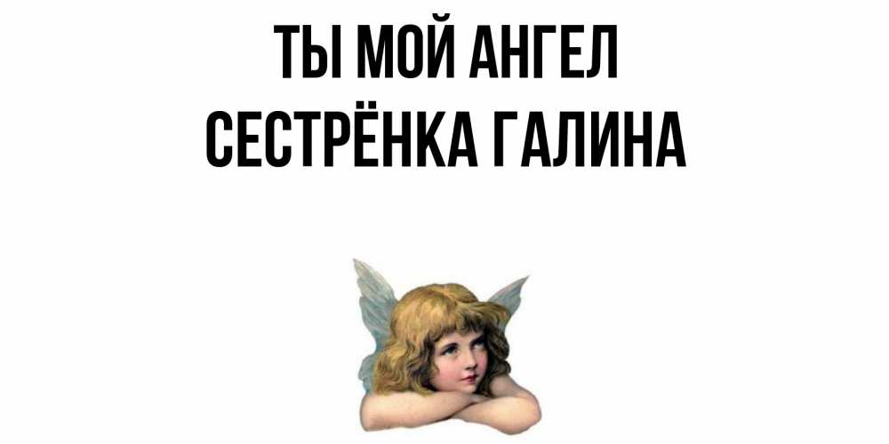 Открытка на каждый день с именем, Сестрёнка-Галина Ты мой ангел ангел Прикольная открытка с пожеланием онлайн скачать бесплатно 