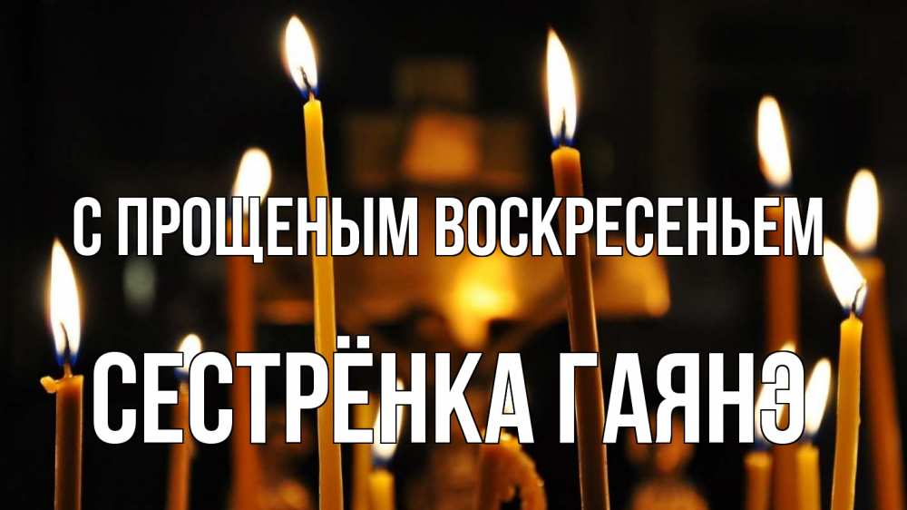Открытка на каждый день с именем, Сестрёнка-Гаянэ С прощеным воскресеньем свечи Прикольная открытка с пожеланием онлайн скачать бесплатно 