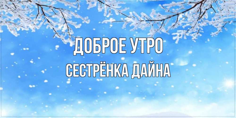 Открытка на каждый день с именем, Сестрёнка-Дайна Доброе утро снег изморозь и зима Прикольная открытка с пожеланием онлайн скачать бесплатно 