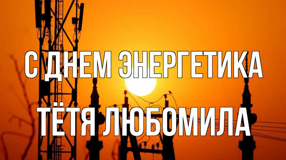 Открытка на каждый день с именем, Тётя-Любомила С днем энергетика закат,  электроэнергия, энергетик Прикольная открытка с пожеланием онлайн скачать бесплатно 