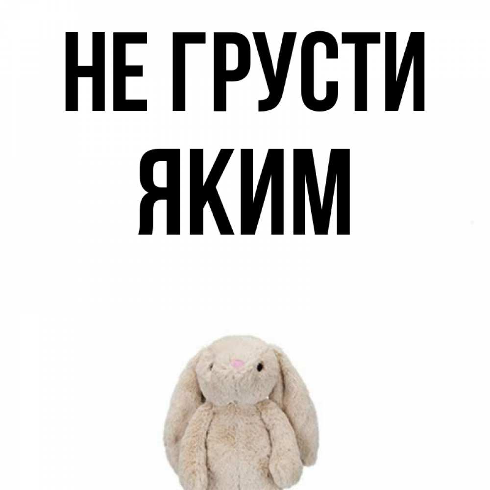 Открытка на каждый день с именем, Яким Не грусти детская игрушка зайчика Прикольная открытка с пожеланием онлайн скачать бесплатно 