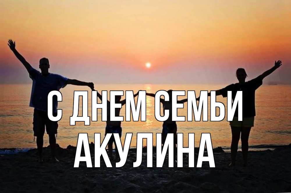 Открытка на каждый день с именем, Акулина С днем семьи мама, папа, дети, дочка,сын, море, пляж, закат Прикольная открытка с пожеланием онлайн скачать бесплатно 