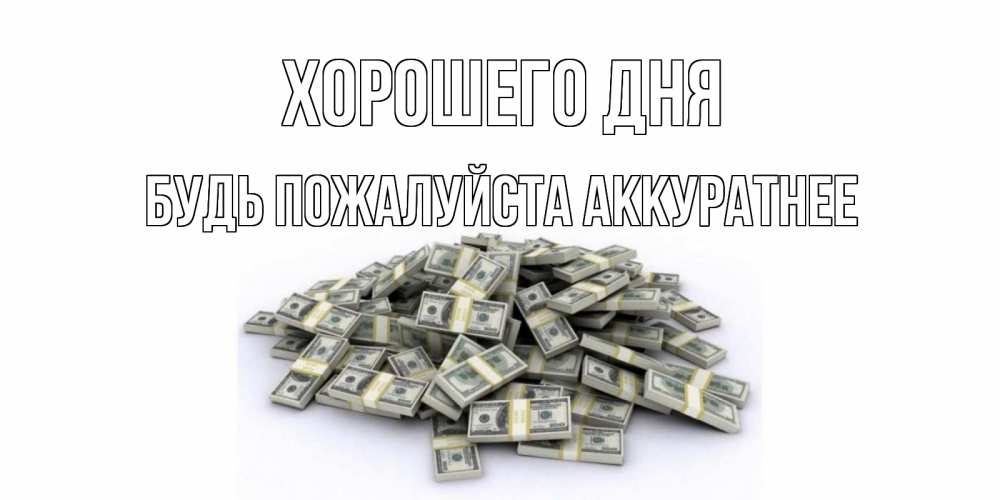 Открытка на каждый день с именем, БУДЬ-ПОЖАЛУЙСТА-АККУРАТНЕЕ Хорошего дня гора долларов Прикольная открытка с пожеланием онлайн скачать бесплатно 
