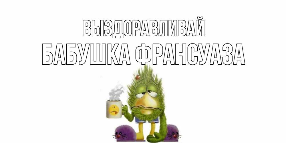Открытка на каждый день с именем, Бабушка-Франсуаза Выздоравливай выздоравливайте быстрее Прикольная открытка с пожеланием онлайн скачать бесплатно 