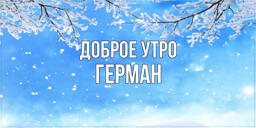 Открытка на каждый день с именем, Герман Доброе утро снег изморозь и зима Прикольная открытка с пожеланием онлайн скачать бесплатно 