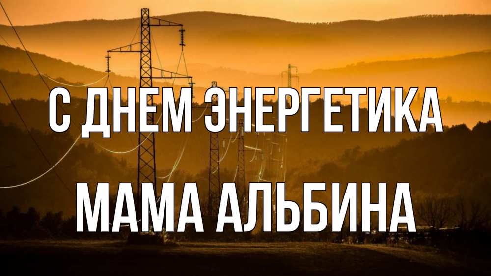 Открытка на каждый день с именем, Мама-Альбина С днем энергетика ЛЭП провода горы закат Прикольная открытка с пожеланием онлайн скачать бесплатно 