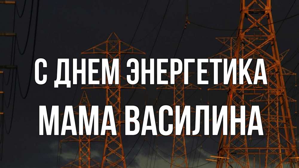 Открытка на каждый день с именем, Мама-Василина С днем энергетика ночь, лэп Прикольная открытка с пожеланием онлайн скачать бесплатно 