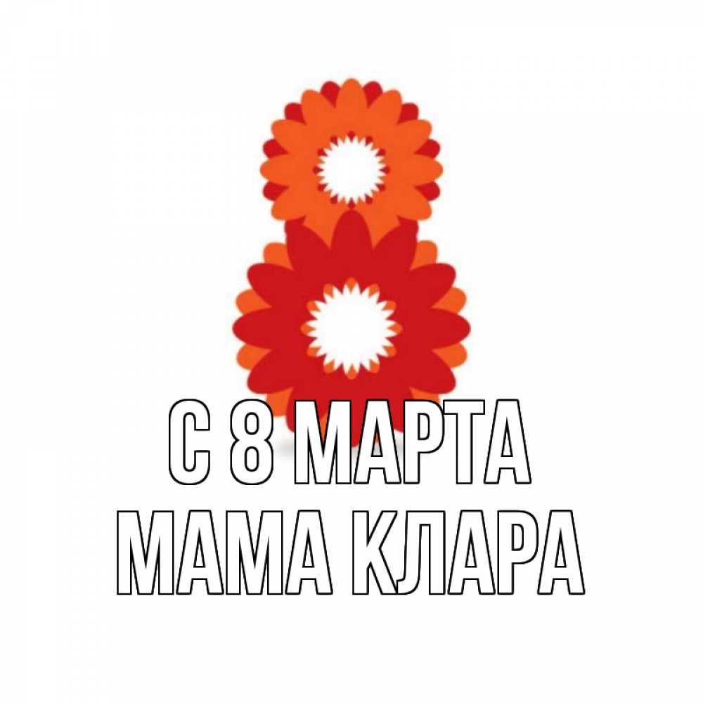 Открытка на каждый день с именем, Мама-Клара С 8 МАРТА восьмерка из лепестков Прикольная открытка с пожеланием онлайн скачать бесплатно 