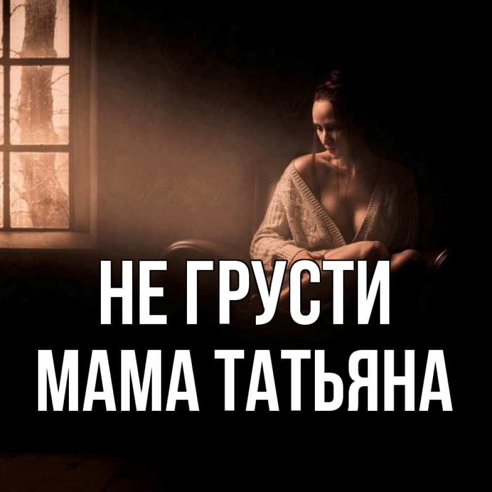 Открытка на каждый день с именем, Мама-Татьяна Не грусти сидя у окна Прикольная открытка с пожеланием онлайн скачать бесплатно 