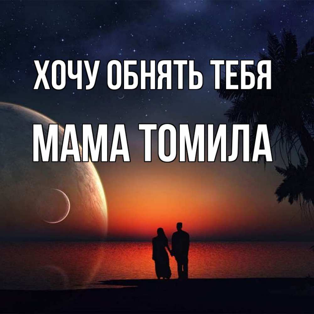 Открытка на каждый день с именем, Мама-Томила Хочу обнять тебя восход спутников Прикольная открытка с пожеланием онлайн скачать бесплатно 