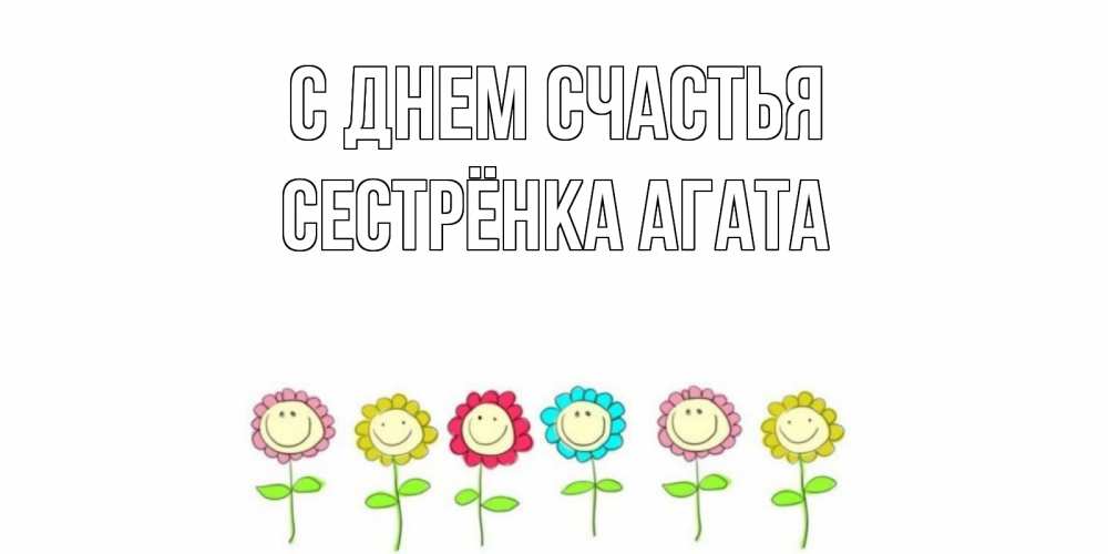 Открытка на каждый день с именем, Сестрёнка-Агата С днем счастья улыбка, цветы Прикольная открытка с пожеланием онлайн скачать бесплатно 