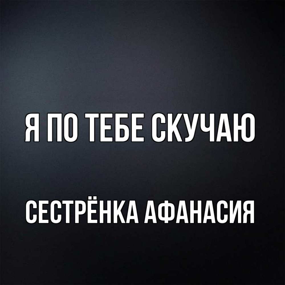 Открытка на каждый день с именем, Сестрёнка-Афанасия Я по тебе скучаю с подписью Прикольная открытка с пожеланием онлайн скачать бесплатно 