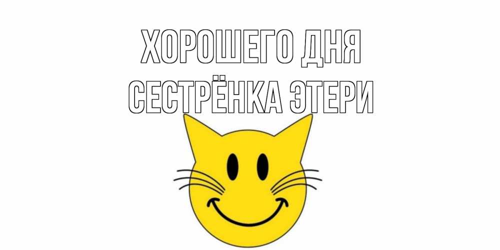 Открытка на каждый день с именем, Сестрёнка-Этери Хорошего дня открытка с котом Прикольная открытка с пожеланием онлайн скачать бесплатно 