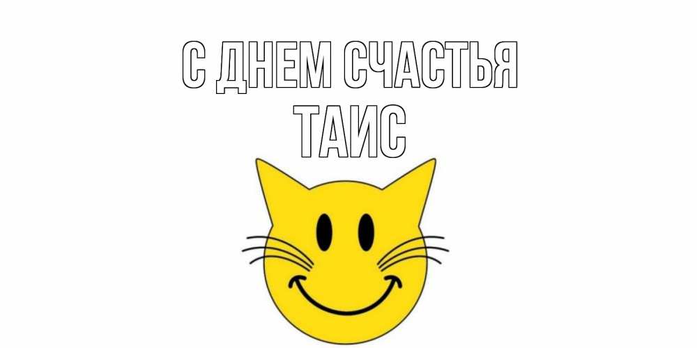Открытка на каждый день с именем, Таис С днем счастья кот, улыбка Прикольная открытка с пожеланием онлайн скачать бесплатно 