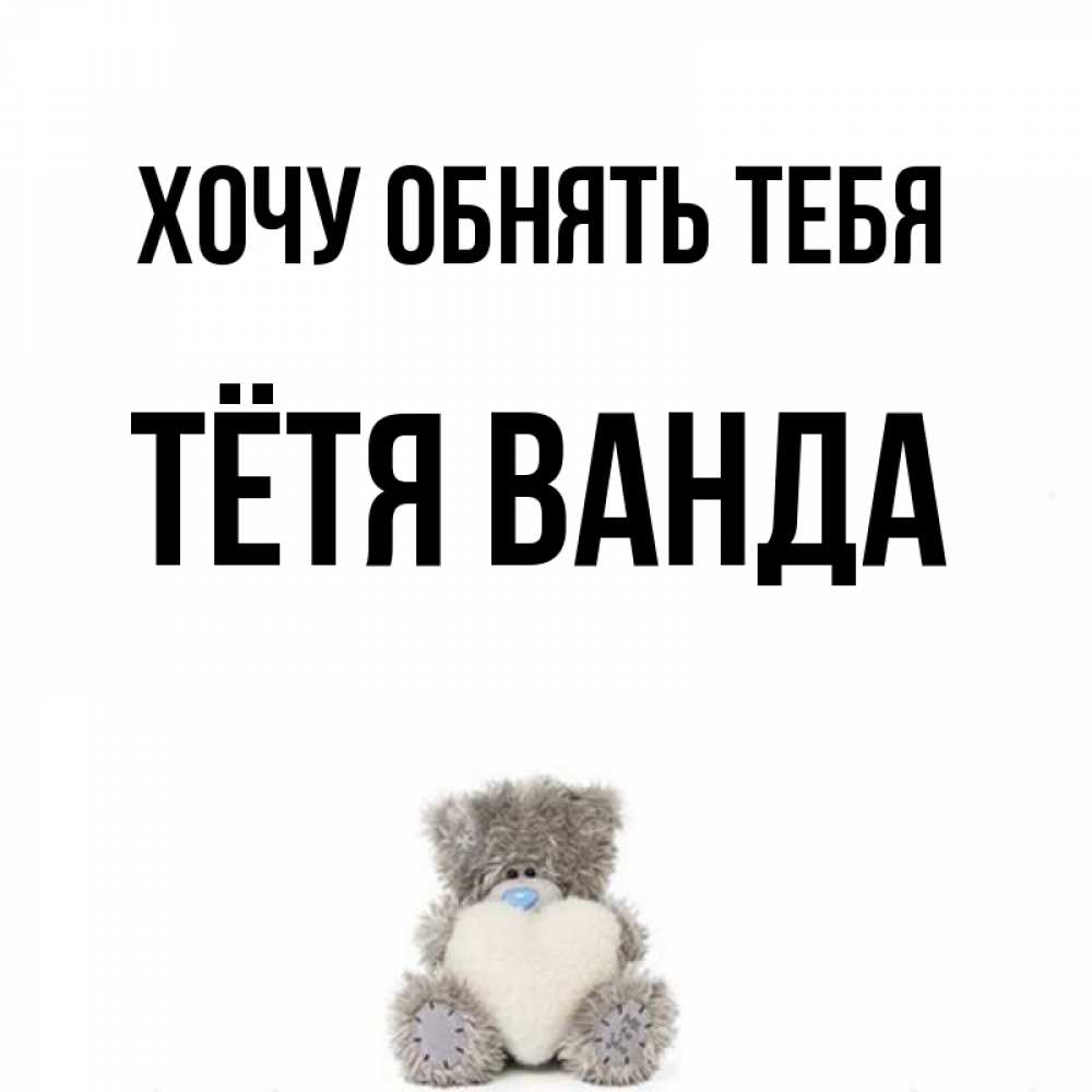 Открытка на каждый день с именем, Тётя-Ванда Хочу обнять тебя медвежонок с сердечком белого цвета Прикольная открытка с пожеланием онлайн скачать бесплатно 