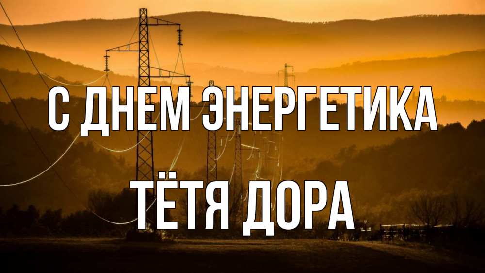 Открытка на каждый день с именем, Тётя-Дора С днем энергетика ЛЭП провода горы закат Прикольная открытка с пожеланием онлайн скачать бесплатно 