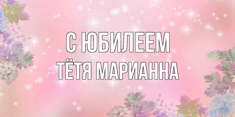 Открытка на каждый день с именем, Тётя-Марианна С юбилеем открыта с цветами в нежных тонах Прикольная открытка с пожеланием онлайн скачать бесплатно 
