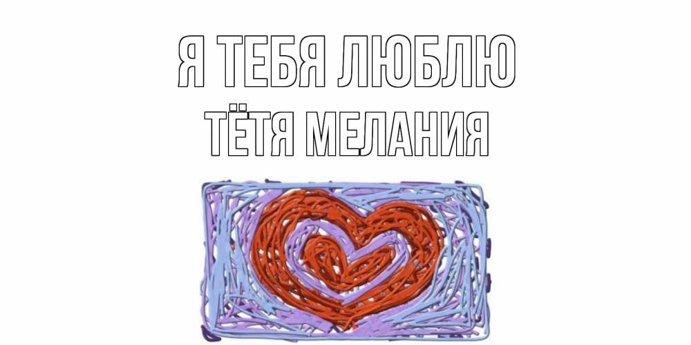 Открытка на каждый день с именем, Тётя-Мелания Я тебя люблю сердце Прикольная открытка с пожеланием онлайн скачать бесплатно 