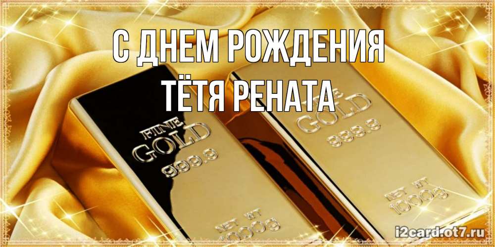 Открытка на каждый день с именем, Тётя-Рената С днем рождения золотые слитки лежат шелке золотого цвета Прикольная открытка с пожеланием онлайн скачать бесплатно 