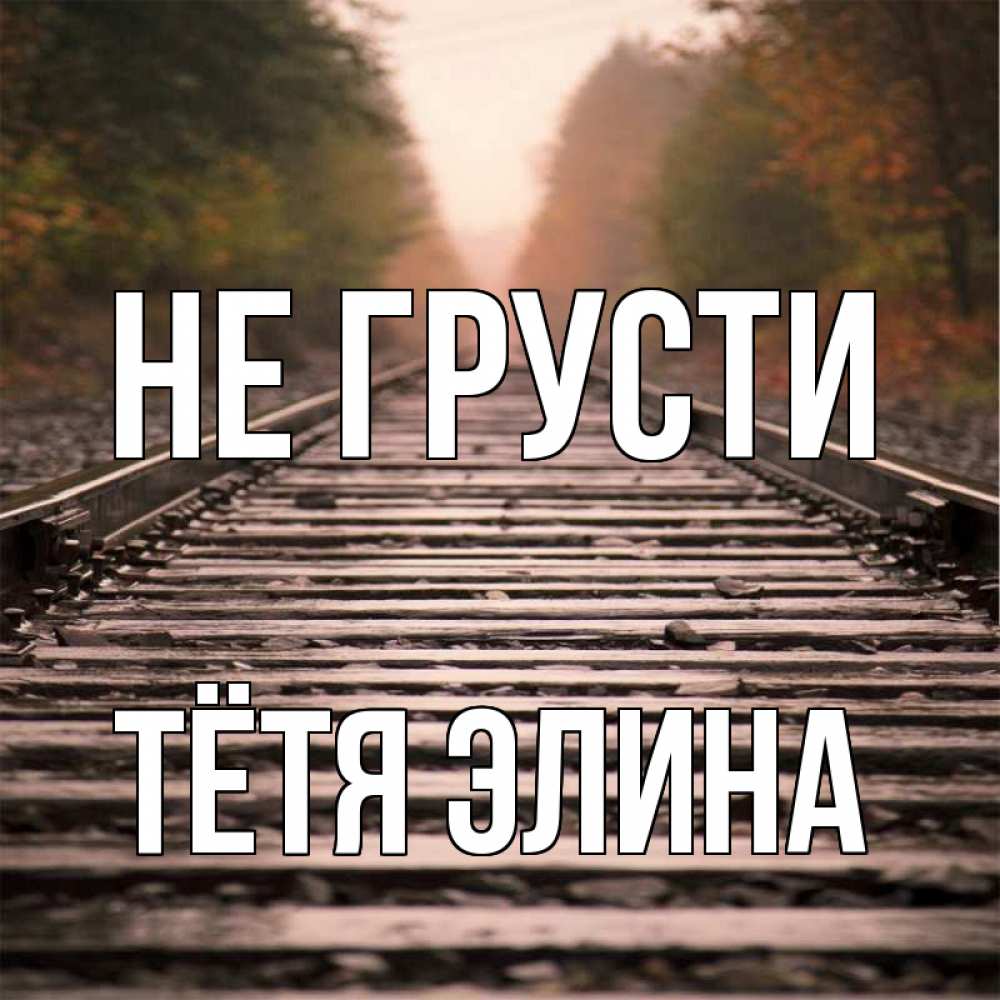 Открытка на каждый день с именем, Тётя-Элина Не грусти лес и железная дорога Прикольная открытка с пожеланием онлайн скачать бесплатно 