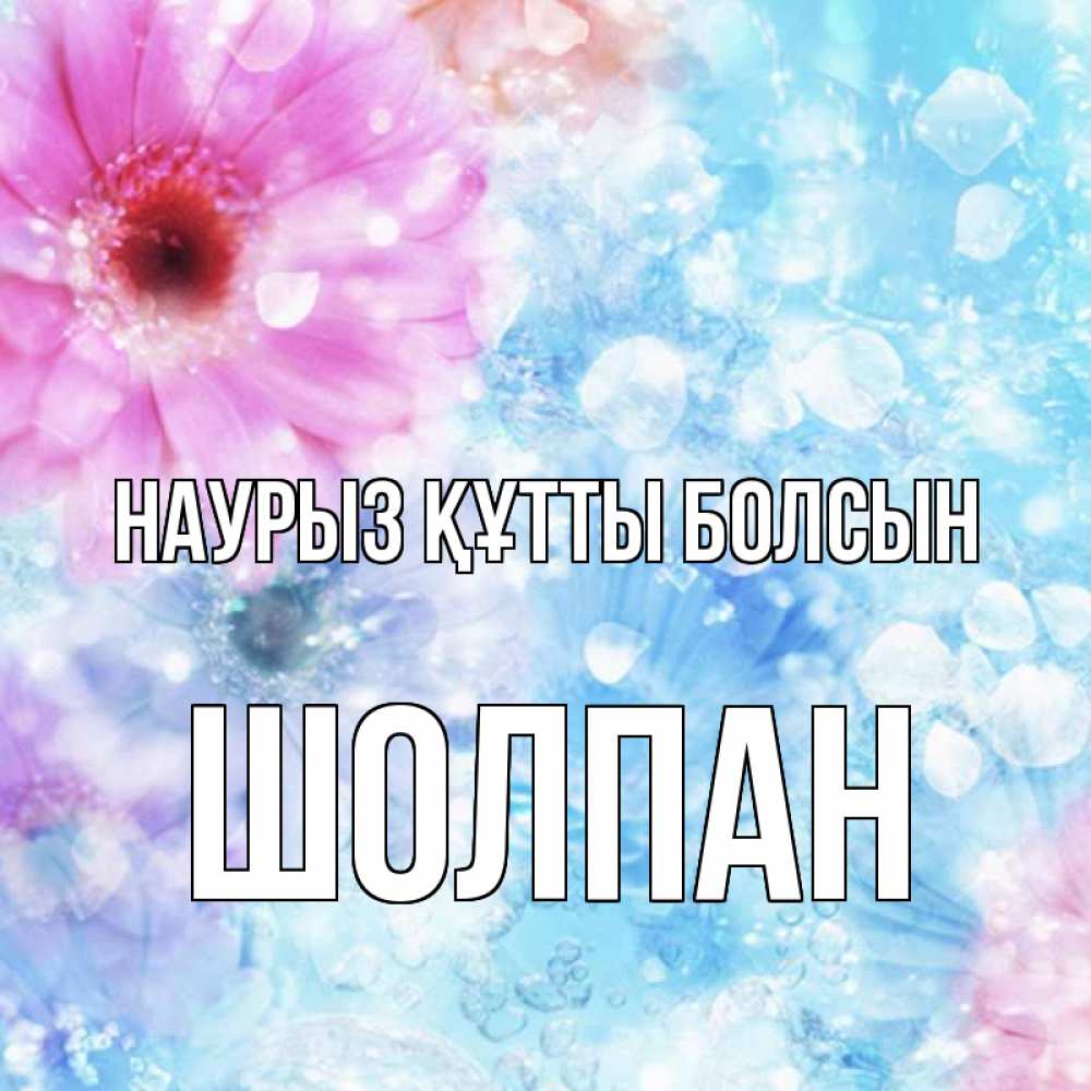 Открытка на каждый день с именем, Шолпан Наурыз құтты болсын цветы Прикольная открытка с пожеланием онлайн скачать бесплатно 