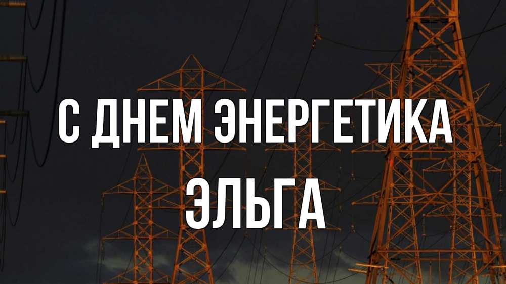 Открытка на каждый день с именем, Эльга С днем энергетика ночь, лэп Прикольная открытка с пожеланием онлайн скачать бесплатно 