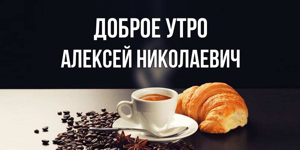 Открытка на каждый день с именем, АЛЕКСЕЙ-НИКОЛАЕВИЧ Доброе утро зерна кофе и кофе на завтрак с круасаном Прикольная открытка с пожеланием онлайн скачать бесплатно 