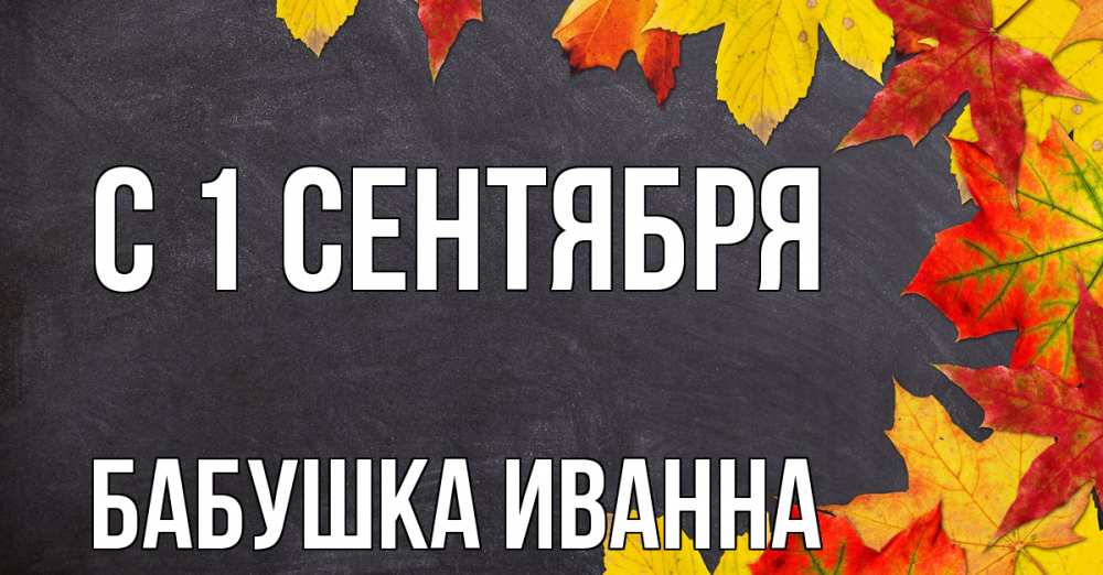 Открытка на каждый день с именем, Бабушка-Иванна С 1 сентября с днем знаний Прикольная открытка с пожеланием онлайн скачать бесплатно 