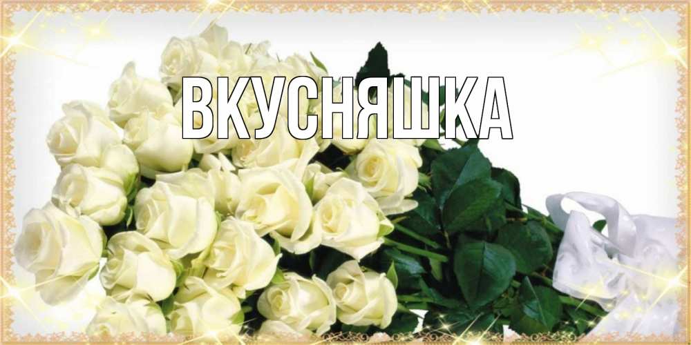 Открытка на каждый день с именем, Вкусняшка Главная букет с розами желтокремового цвета для любимой на праздник весны наурыз Прикольная открытка с пожеланием онлайн скачать бесплатно 