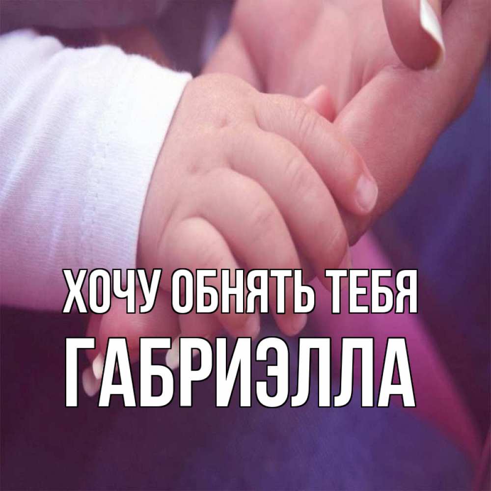 Открытка на каждый день с именем, Габриэлла Хочу обнять тебя мама с ребенком Прикольная открытка с пожеланием онлайн скачать бесплатно 