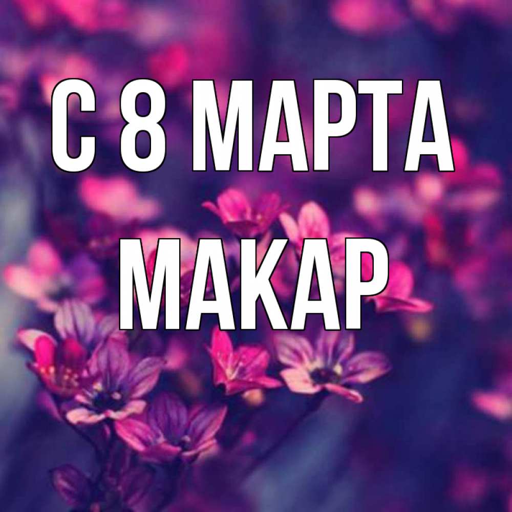 Открытка на каждый день с именем, Макар С 8 МАРТА небольшие цветы 1 Прикольная открытка с пожеланием онлайн скачать бесплатно 