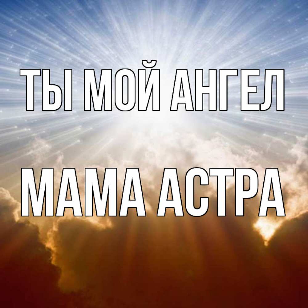 Открытка на каждый день с именем, Мама-Астра Ты мой ангел ангельский свет на небе Прикольная открытка с пожеланием онлайн скачать бесплатно 