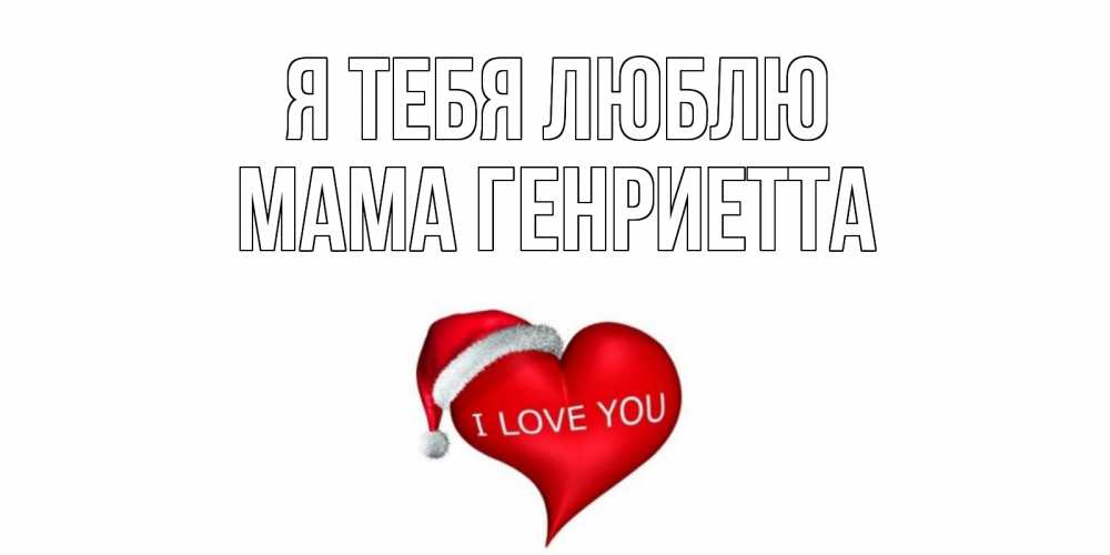 Открытка на каждый день с именем, Мама-Генриетта Я тебя люблю сердце, новый год Прикольная открытка с пожеланием онлайн скачать бесплатно 