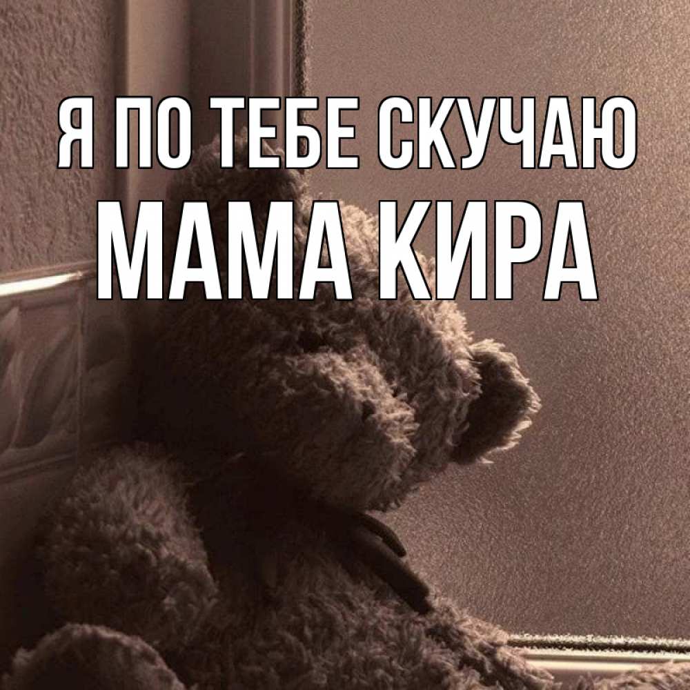 Открытка на каждый день с именем, Мама-Кира Я по тебе скучаю скучаем тут Прикольная открытка с пожеланием онлайн скачать бесплатно 