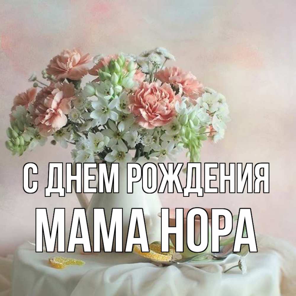 Открытка на каждый день с именем, Мама-Нора С днем рождения с цветами Прикольная открытка с пожеланием онлайн скачать бесплатно 