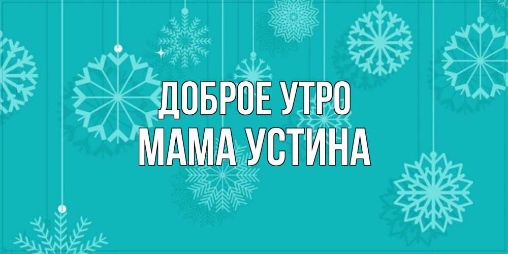 Открытка на каждый день с именем, Мама-Устина Доброе утро открытка со снежинками Прикольная открытка с пожеланием онлайн скачать бесплатно 