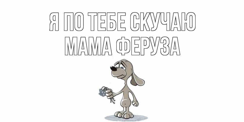 Открытка на каждый день с именем, Мама-Феруза Я по тебе скучаю я по тебе скучаю с песиком Прикольная открытка с пожеланием онлайн скачать бесплатно 